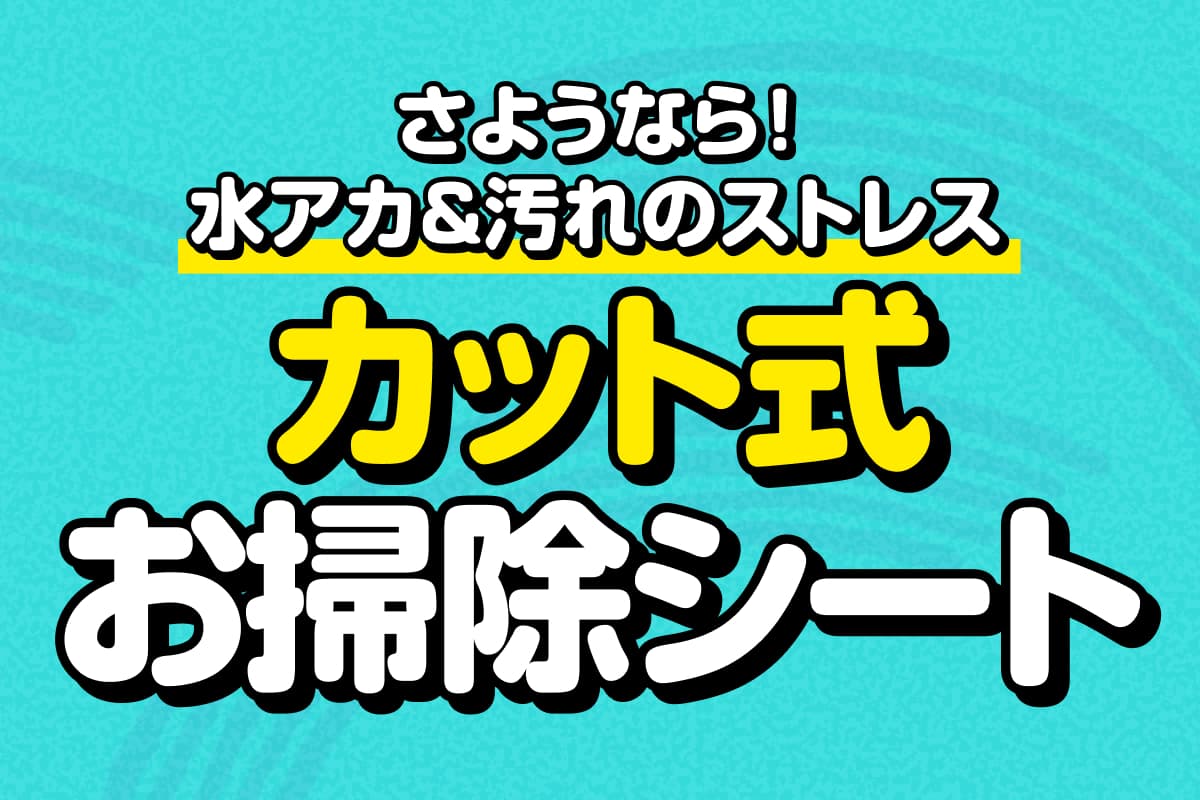 【さようなら!水アカ&汚れのストレス】カット式お掃除シートが大活躍!